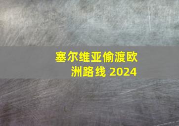 塞尔维亚偷渡欧洲路线 2024